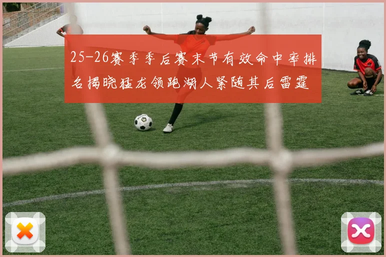 25-26赛季季后赛末节有效命中率排名揭晓猛龙领跑湖人紧随其后雷霆位列第三
