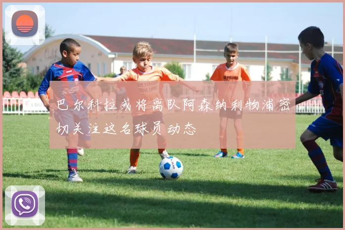 巴尔科拉或将离队阿森纳利物浦密切关注这名球员动态