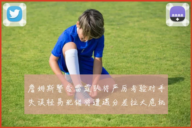 詹姆斯警告雷霆队将严厉考验对手失误轻易犯错将遭遇分差拉大危机