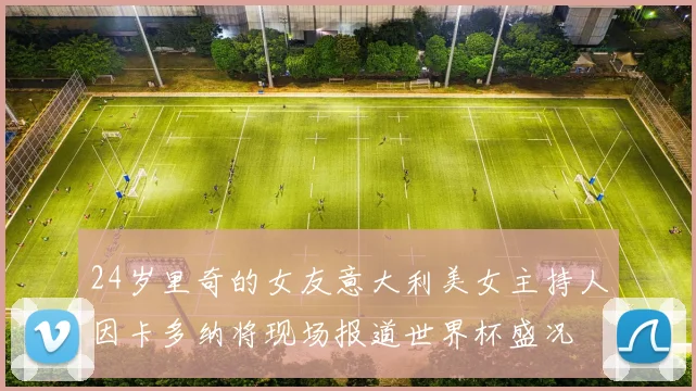 24岁里奇的女友意大利美女主持人因卡多纳将现场报道世界杯盛况