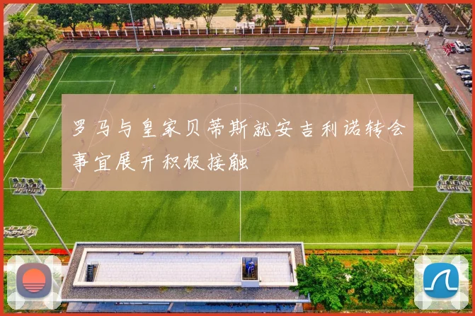 罗马与皇家贝蒂斯就安吉利诺转会事宜展开积极接触