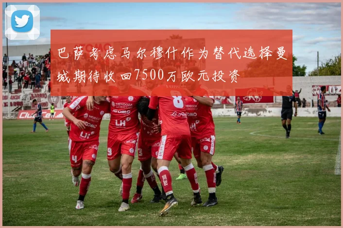 巴萨考虑马尔穆什作为替代选择曼城期待收回7500万欧元投资