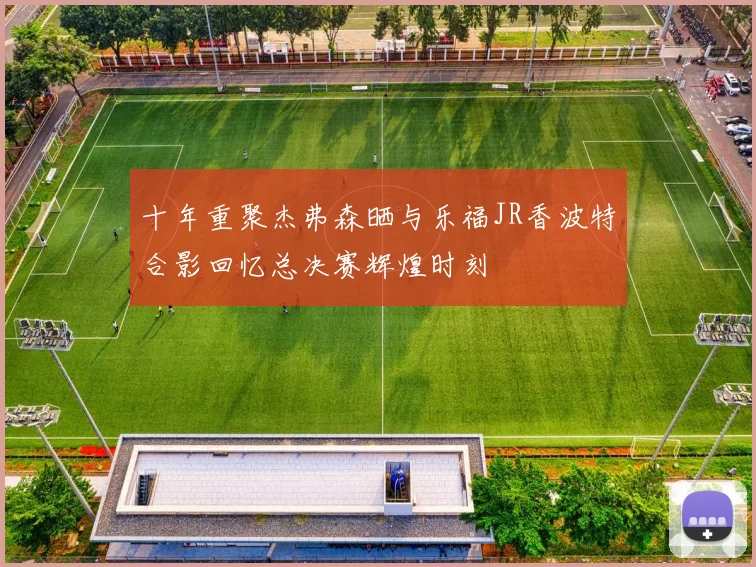 十年重聚杰弗森晒与乐福JR香波特合影回忆总决赛辉煌时刻