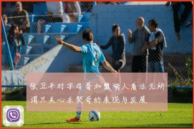 张卫平对字母哥加盟湖人看法无所谓只关心东契奇的表现与发展