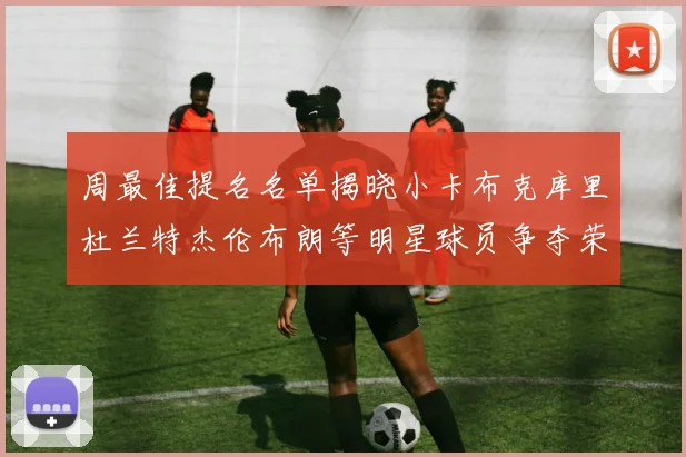 周最佳提名名单揭晓小卡布克库里杜兰特杰伦布朗等明星球员争夺荣誉