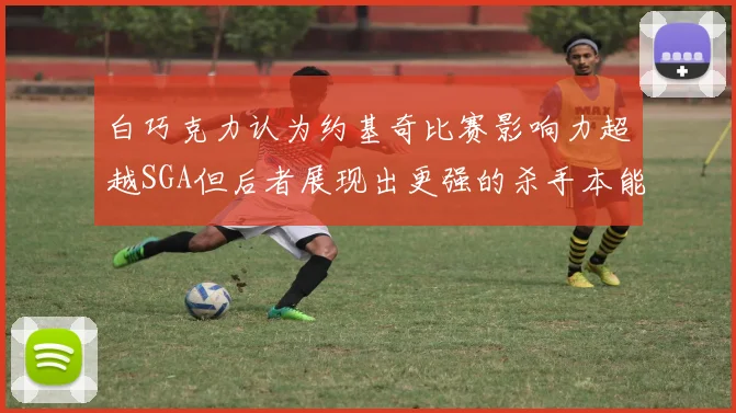白巧克力认为约基奇比赛影响力超越SGA但后者展现出更强的杀手本能