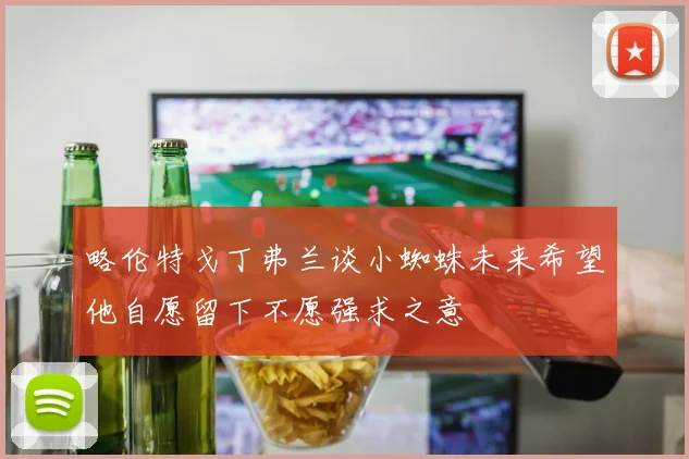 略伦特戈丁弗兰谈小蜘蛛未来希望他自愿留下不愿强求之意